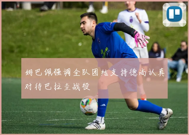 姆巴佩强调全队团结支持德尚认真对待巴拉圭战役