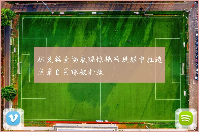 林良铭全场表现惊艳两进球中柱造点亲自罚球被扑救