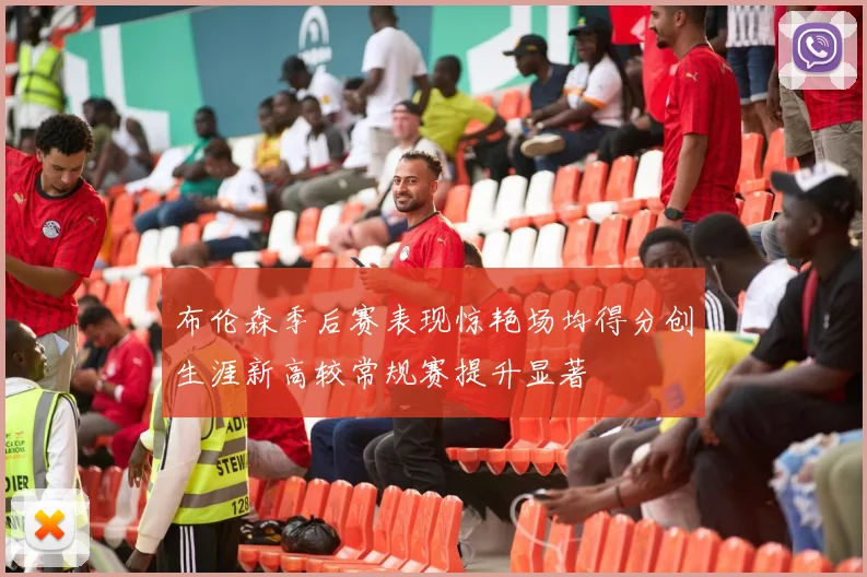 布伦森季后赛表现惊艳场均得分创生涯新高较常规赛提升显著