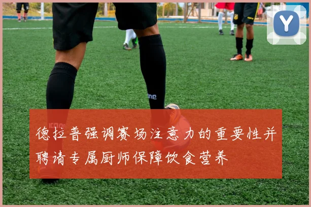 德拉普强调赛场注意力的重要性并聘请专属厨师保障饮食营养