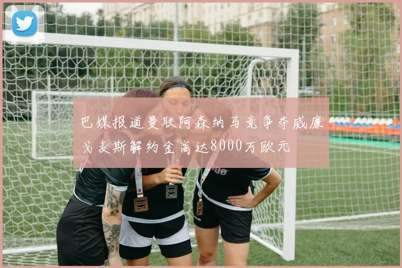 巴媒报道曼联阿森纳马竞争夺威廉戈麦斯解约金高达8000万欧元