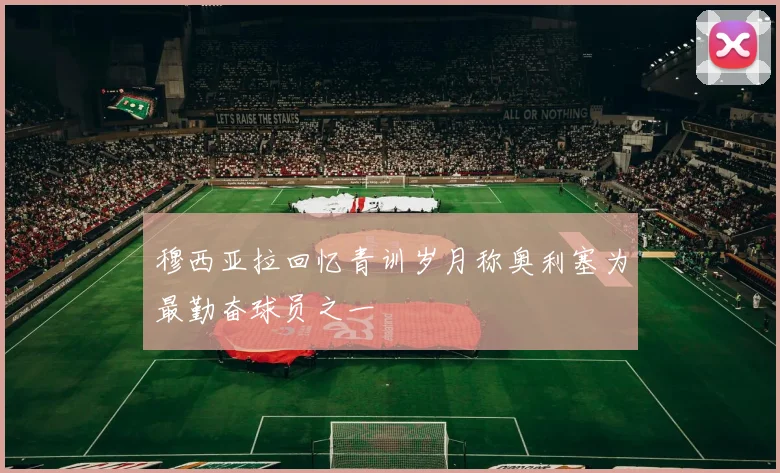穆西亚拉回忆青训岁月称奥利塞为最勤奋球员之一