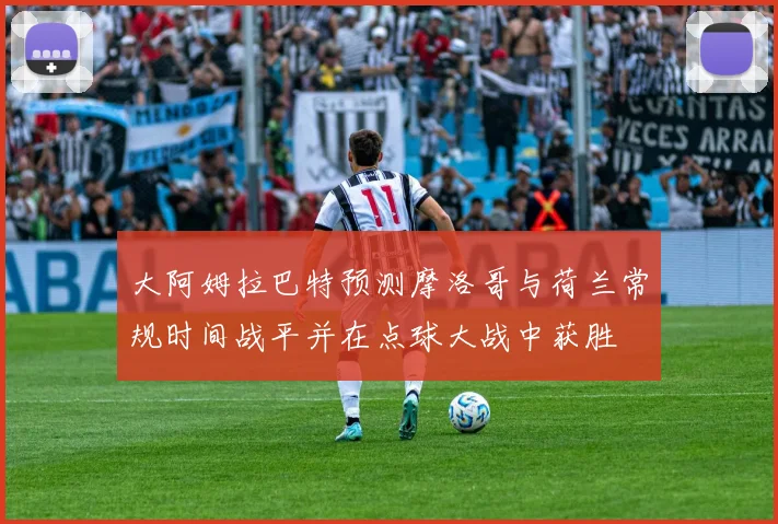 大阿姆拉巴特预测摩洛哥与荷兰常规时间战平并在点球大战中获胜