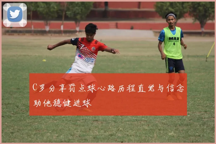 C罗分享罚点球心路历程直觉与信念助他稳健进球
