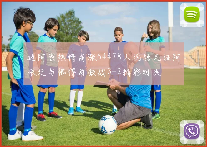 迈阿密热情高涨64478人现场见证阿根廷与佛得角激战3-2精彩对决