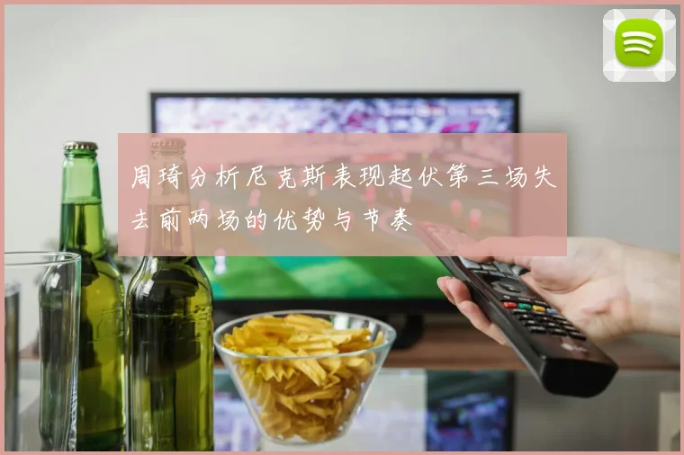 周琦分析尼克斯表现起伏第三场失去前两场的优势与节奏