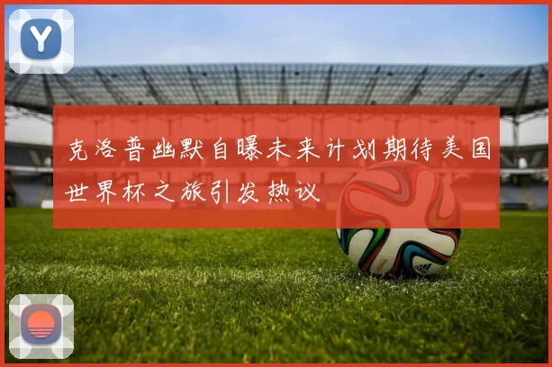 克洛普幽默自曝未来计划期待美国世界杯之旅引发热议