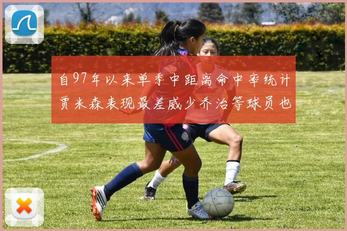 自97年以来单季中距离命中率统计贾米森表现最差威少乔治等球员也在榜上