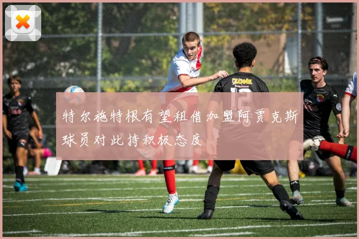 特尔施特根有望租借加盟阿贾克斯球员对此持积极态度