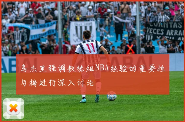乌杰里强调教练组NBA经验的重要性与梅进行深入讨论