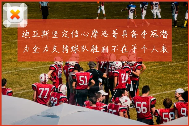 迪亚斯坚定信心摩洛哥具备夺冠潜力全力支持球队胜利不在乎个人表现