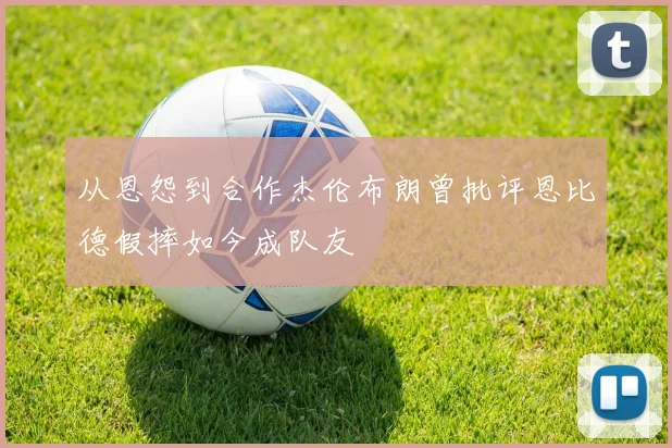 从恩怨到合作杰伦布朗曾批评恩比德假摔如今成队友