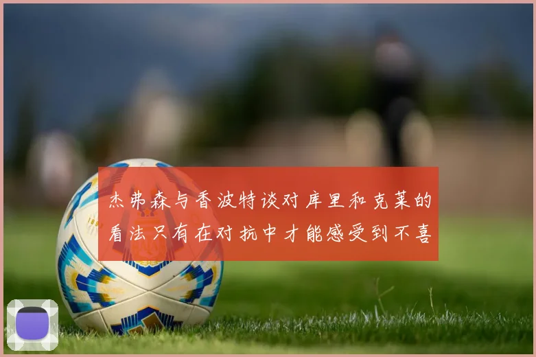 杰弗森与香波特谈对库里和克莱的看法只有在对抗中才能感受到不喜欢