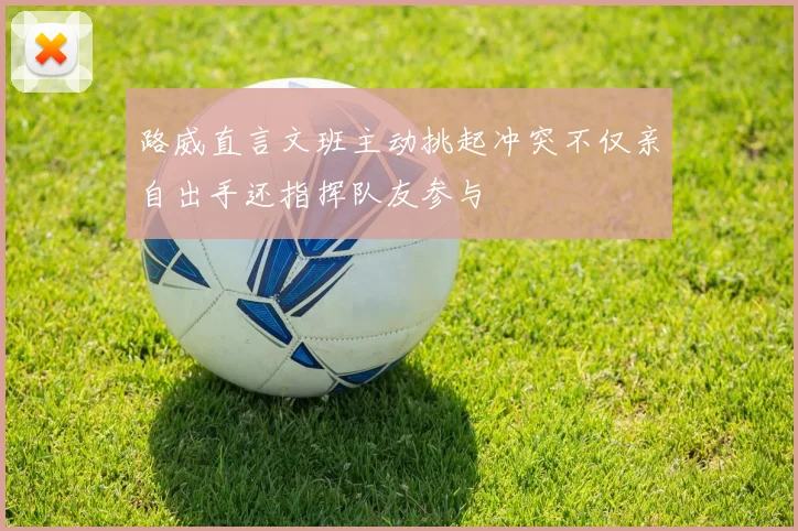 路威直言文班主动挑起冲突不仅亲自出手还指挥队友参与