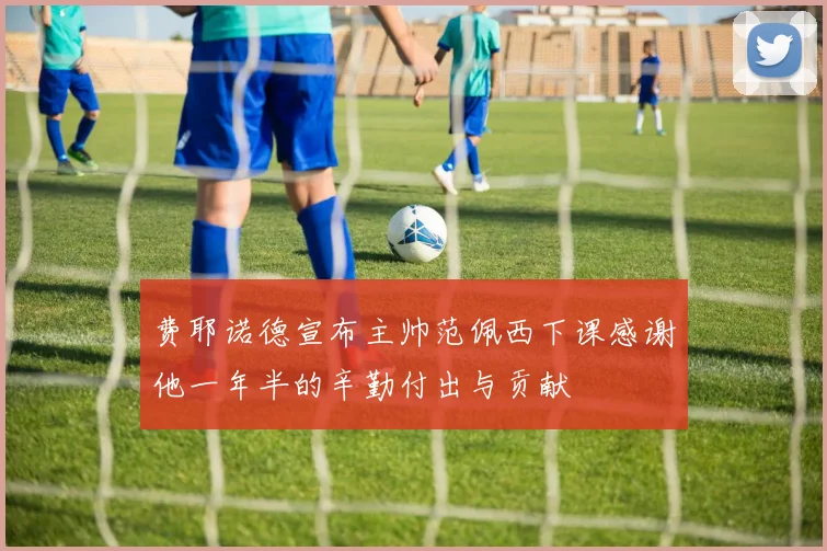 费耶诺德宣布主帅范佩西下课感谢他一年半的辛勤付出与贡献
